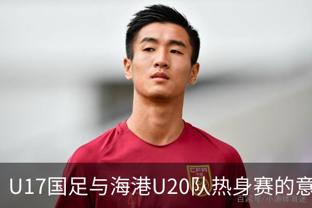 U17国足与海港U20队热身赛的意义及备战策略分析